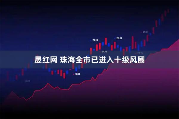 晟红网 珠海全市已进入十级风圈
