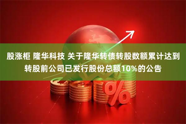 股涨柜 隆华科技 关于隆华转债转股数额累计达到转股前公司已发行股份总额10%的公告