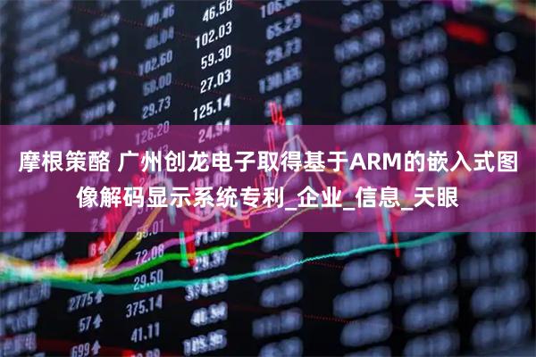 摩根策酪 广州创龙电子取得基于ARM的嵌入式图像解码显示系统专利_企业_信息_天眼