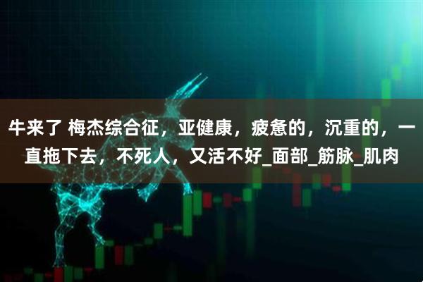 牛来了 梅杰综合征，亚健康，疲惫的，沉重的，一直拖下去，不死人，又活不好_面部_筋脉_肌肉