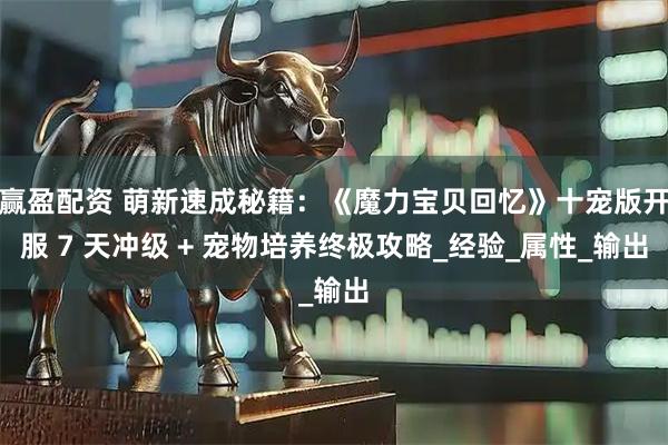 赢盈配资 萌新速成秘籍：《魔力宝贝回忆》十宠版开服 7 天冲级 + 宠物培养终极攻略_经验_属性_输出