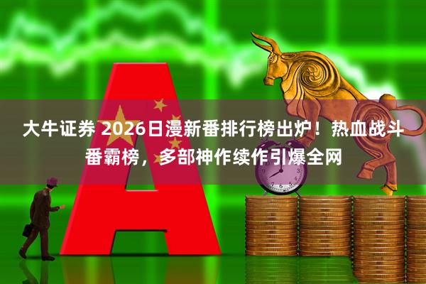 大牛证券 2026日漫新番排行榜出炉！热血战斗番霸榜，多部神作续作引爆全网