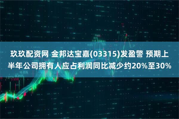 玖玖配资网 金邦达宝嘉(03315)发盈警 预期上半年公司拥有人应占利润同比减少约20%至30%