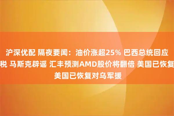 沪深优配 隔夜要闻:油价涨超25% 巴西总统回应特朗普关税 马斯克辟谣 汇丰预测AMD股价将翻倍 美国已恢复对乌军援