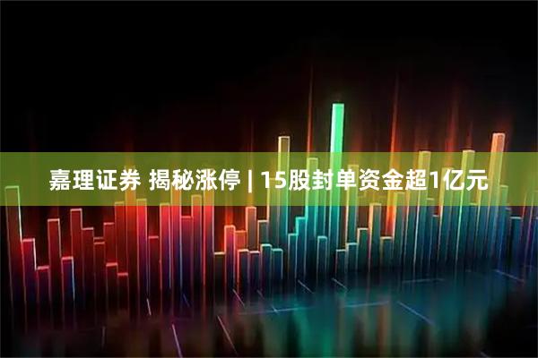 嘉理证券 揭秘涨停 | 15股封单资金超1亿元