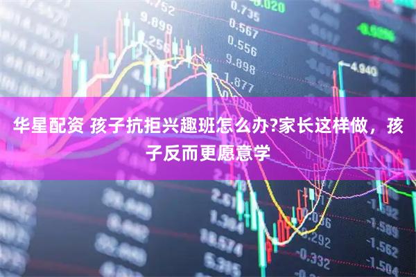 华星配资 孩子抗拒兴趣班怎么办?家长这样做，孩子反而更愿意学