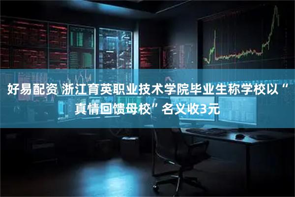 好易配资 浙江育英职业技术学院毕业生称学校以“真情回馈母校”名义收3元