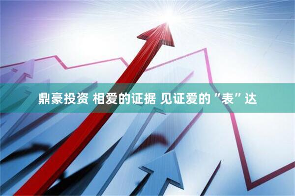 鼎豪投资 相爱的证据 见证爱的“表”达