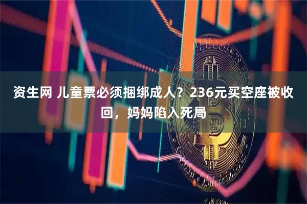 资生网 儿童票必须捆绑成人？236元买空座被收回，妈妈陷入死局