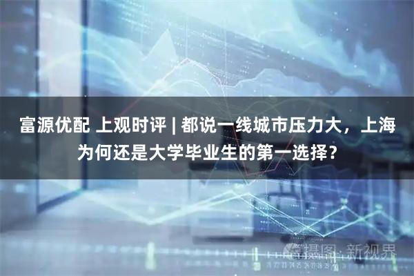 富源优配 上观时评 | 都说一线城市压力大，上海为何还是大学毕业生的第一选择？