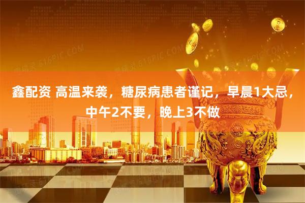 鑫配资 高温来袭，糖尿病患者谨记，早晨1大忌，中午2不要，晚上3不做